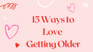 15 Ways to Love Getting Older